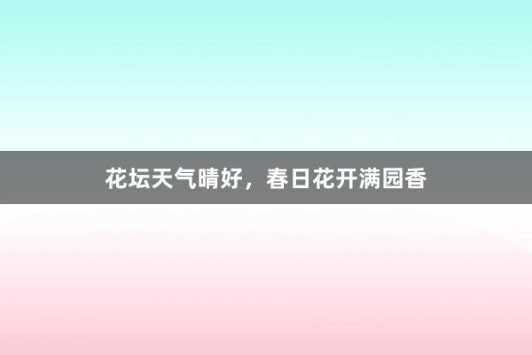 花坛天气晴好，春日花开满园香